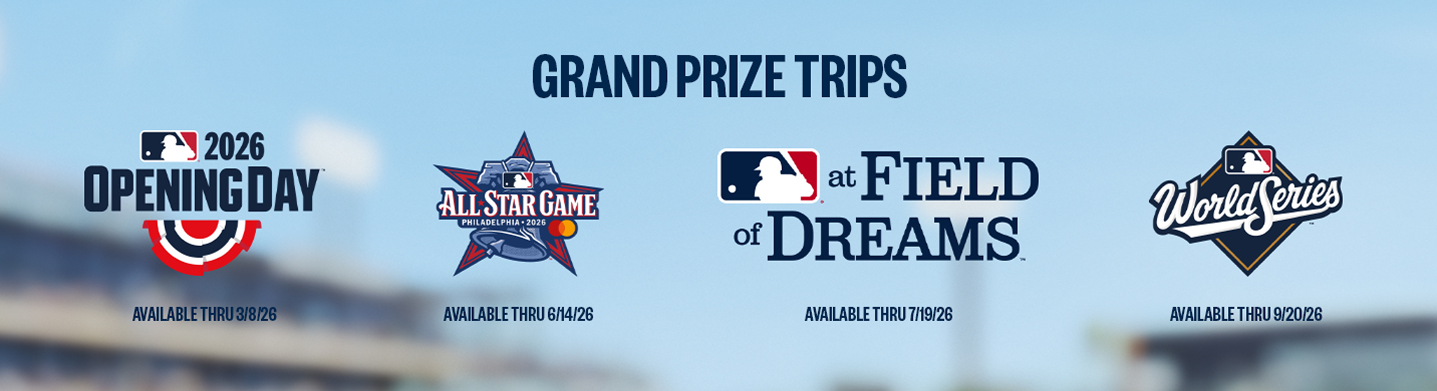 grand prize trips 2026 opening day(Available thru 3/8/2026), all star games(available thru 6/14/2026), at fields of dreams(available thru 7/19/2026), world series(available thru 9/20/2026)